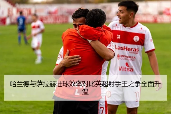 哈兰德与萨拉赫进球效率对比英超射手王之争全面升温