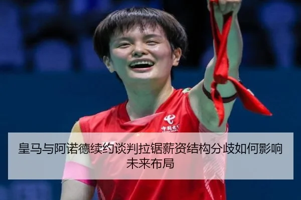 皇马与阿诺德续约谈判拉锯薪资结构分歧如何影响未来布局