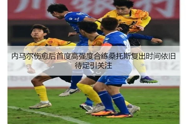 内马尔伤愈后首度高强度合练桑托斯复出时间依旧待定引关注