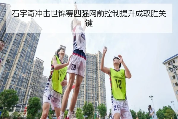 石宇奇冲击世锦赛四强网前控制提升成取胜关键