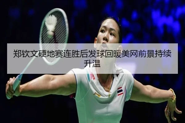 郑钦文硬地赛连胜后发球回暖美网前景持续升温