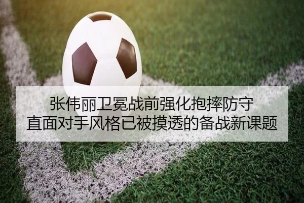 张伟丽卫冕战前强化抱摔防守 直面对手风格已被摸透的备战新课题