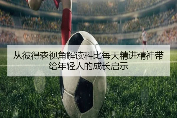从彼得森视角解读科比每天精进精神带给年轻人的成长启示