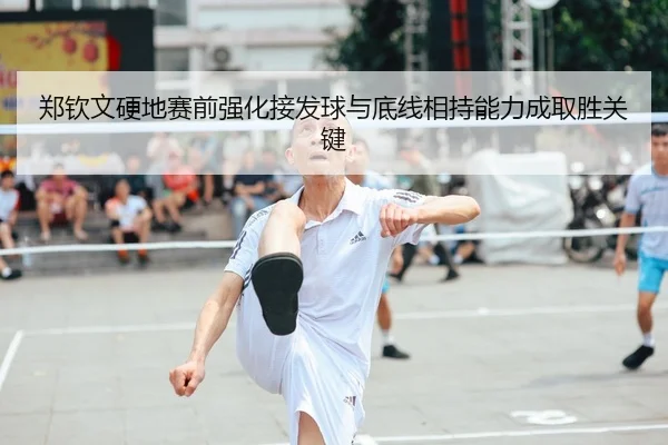 郑钦文硬地赛前强化接发球与底线相持能力成取胜关键