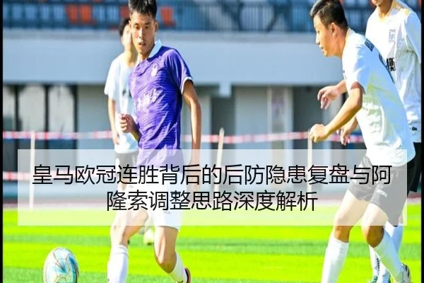 皇马欧冠连胜背后的后防隐患复盘与阿隆索调整思路深度解析